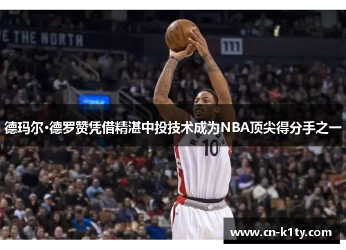 德玛尔·德罗赞凭借精湛中投技术成为NBA顶尖得分手之一