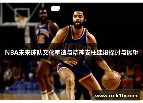 NBA未来球队文化塑造与精神支柱建设探讨与展望