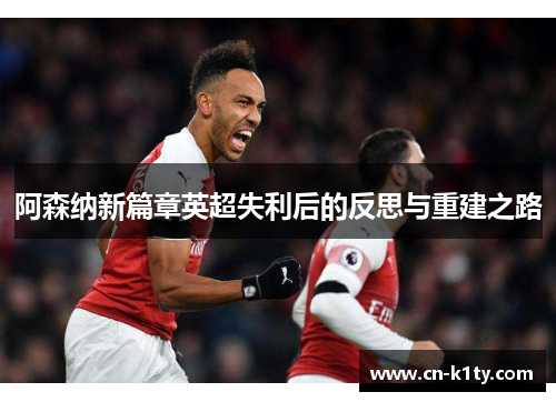 阿森纳新篇章英超失利后的反思与重建之路