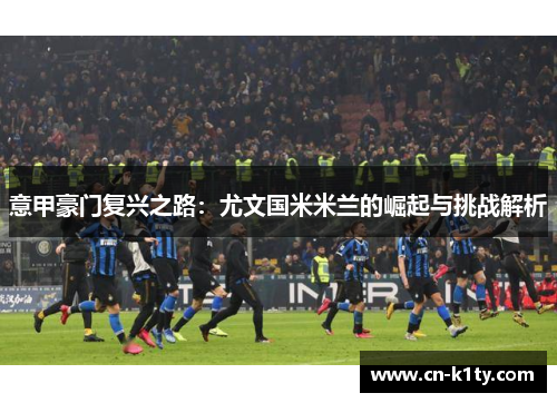 意甲豪门复兴之路：尤文国米米兰的崛起与挑战解析