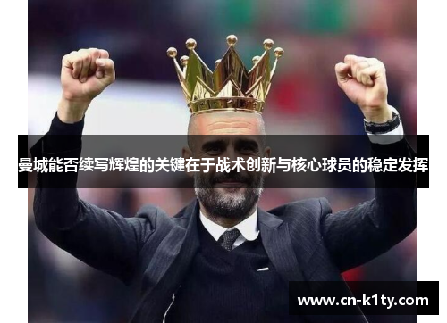 曼城能否续写辉煌的关键在于战术创新与核心球员的稳定发挥
