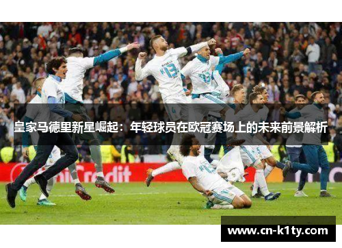 皇家马德里新星崛起：年轻球员在欧冠赛场上的未来前景解析