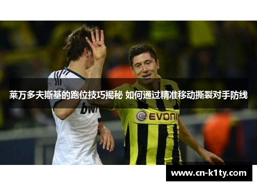 莱万多夫斯基的跑位技巧揭秘 如何通过精准移动撕裂对手防线