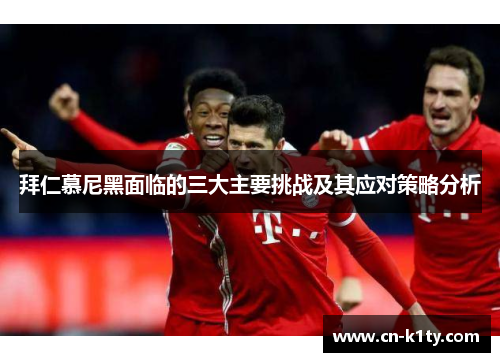 拜仁慕尼黑面临的三大主要挑战及其应对策略分析