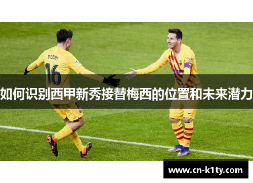 如何识别西甲新秀接替梅西的位置和未来潜力