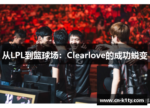从LPL到篮球场：Clearlove的成功蜕变