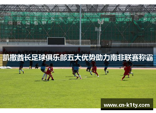 凯撒酋长足球俱乐部五大优势助力南非联赛称霸