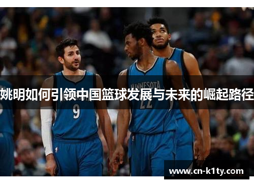 姚明如何引领中国篮球发展与未来的崛起路径