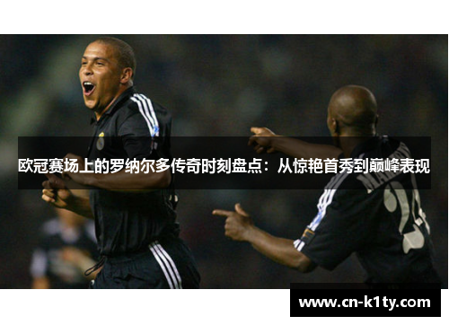 欧冠赛场上的罗纳尔多传奇时刻盘点：从惊艳首秀到巅峰表现
