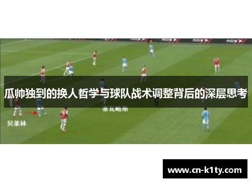 瓜帅独到的换人哲学与球队战术调整背后的深层思考