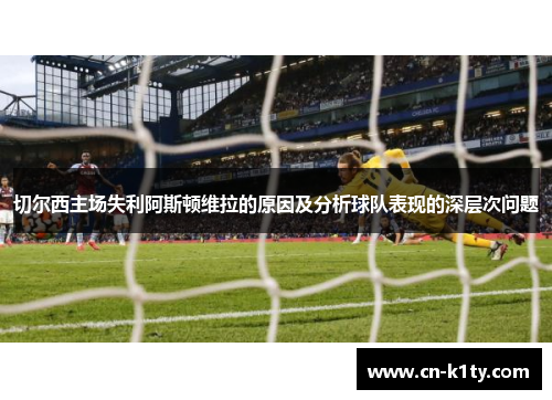 切尔西主场失利阿斯顿维拉的原因及分析球队表现的深层次问题