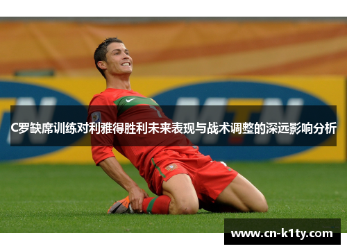 C罗缺席训练对利雅得胜利未来表现与战术调整的深远影响分析
