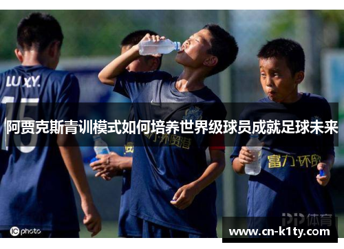 阿贾克斯青训模式如何培养世界级球员成就足球未来