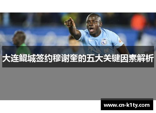 大连鲲城签约穆谢奎的五大关键因素解析
