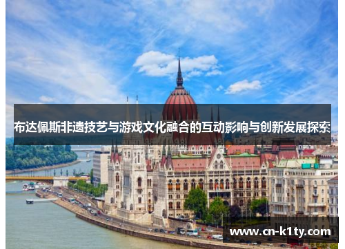 布达佩斯非遗技艺与游戏文化融合的互动影响与创新发展探索