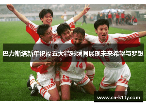 巴力斯塔新年祝福五大精彩瞬间展现未来希望与梦想