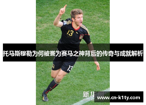 托马斯穆勒为何被誉为赛马之神背后的传奇与成就解析