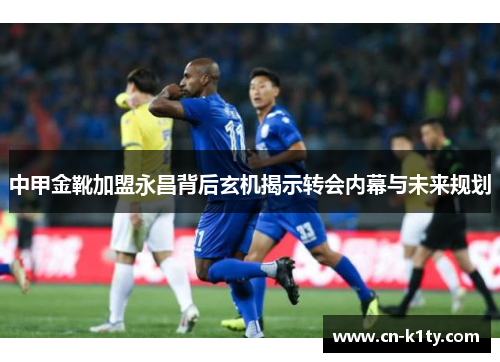 中甲金靴加盟永昌背后玄机揭示转会内幕与未来规划