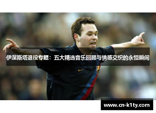 伊涅斯塔退役专题：五大精选音乐回顾与情感交织的永恒瞬间