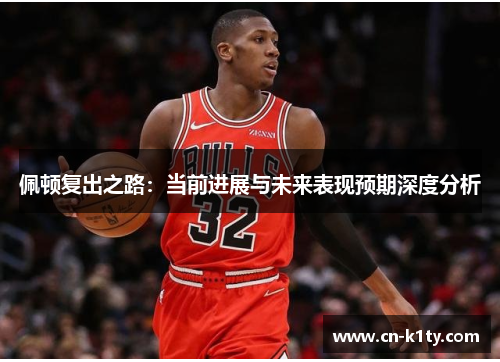 佩顿复出之路：当前进展与未来表现预期深度分析