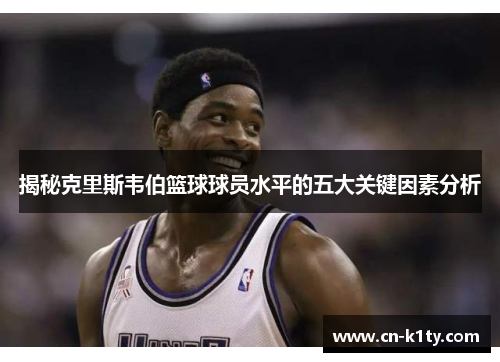 揭秘克里斯韦伯篮球球员水平的五大关键因素分析