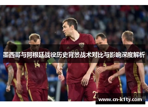 墨西哥与阿根廷战役历史背景战术对比与影响深度解析