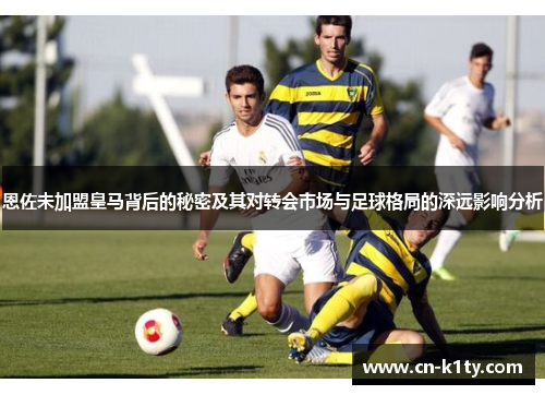 恩佐未加盟皇马背后的秘密及其对转会市场与足球格局的深远影响分析