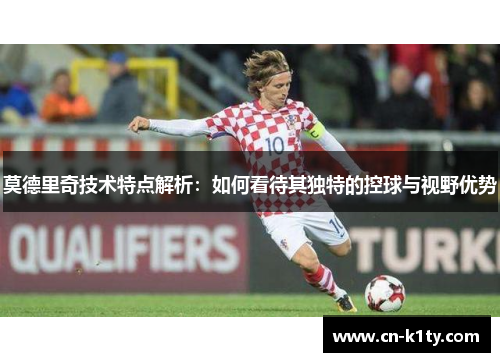莫德里奇技术特点解析：如何看待其独特的控球与视野优势