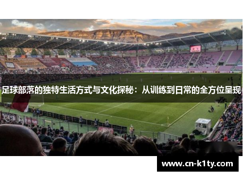 足球部落的独特生活方式与文化探秘：从训练到日常的全方位呈现