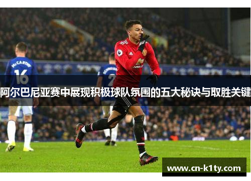 阿尔巴尼亚赛中展现积极球队氛围的五大秘诀与取胜关键