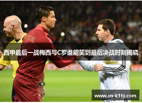 西甲最后一战梅西与C罗谁能笑到最后决战时刻揭晓